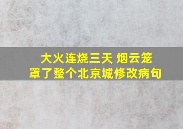 大火连烧三天 烟云笼罩了整个北京城修改病句